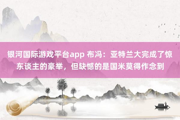 银河国际游戏平台app 布冯：亚特兰大完成了惊东谈主的豪举，但缺憾的是国米莫得作念到