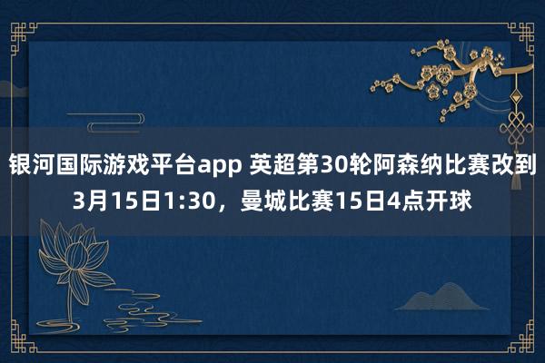 银河国际游戏平台app 英超第30轮阿森纳比赛改到3月15日1:30，曼城比赛15日4点开球
