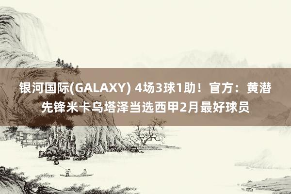 银河国际(GALAXY) 4场3球1助！官方：黄潜先锋米卡乌塔泽当选西甲2月最好球员
