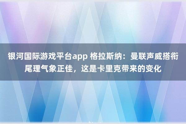 银河国际游戏平台app 格拉斯纳：曼联声威搭衔尾理气象正佳，这是卡里克带来的变化