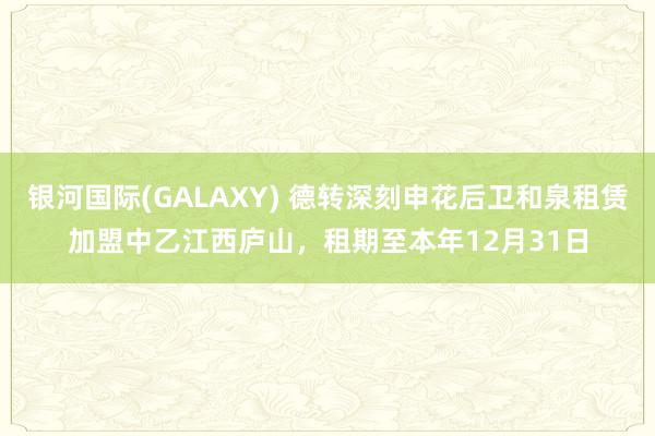 银河国际(GALAXY) 德转深刻申花后卫和泉租赁加盟中乙江西庐山，租期至本年12月31日