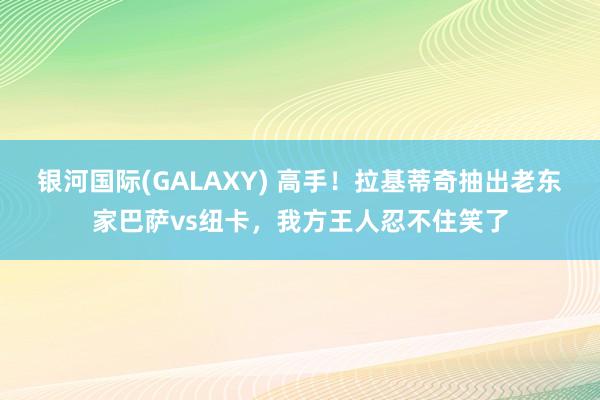 银河国际(GALAXY) 高手！拉基蒂奇抽出老东家巴萨vs纽卡，<a href=