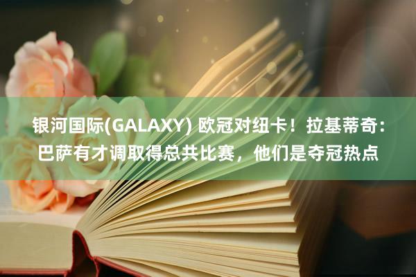 银河国际(GALAXY) 欧冠对纽卡！拉基蒂奇：巴萨有才调取得总共比赛，他们是夺冠热点