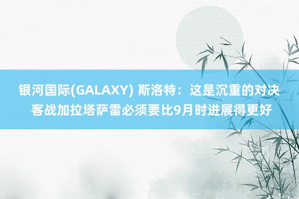 银河国际(GALAXY) 斯洛特：这是沉重的对决 客战加拉塔萨雷必须要比9月时进展得更好