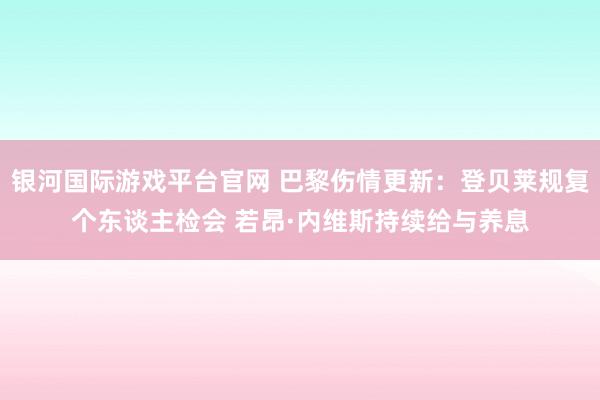 银河国际游戏平台官网 巴黎伤情更新：登贝莱规复个东谈主检会 若昂·内维斯持续给与养息