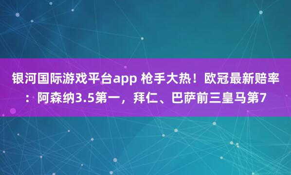 银河国际游戏平台app 枪手大热！欧冠最新赔率：阿森纳3.5第一，拜仁、巴萨前三皇马第7