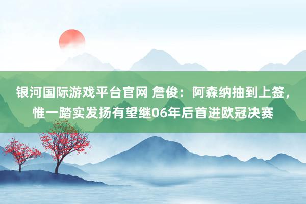 银河国际游戏平台官网 詹俊：阿森纳抽到上签，惟一踏实发扬有望继06年后首进欧冠决赛