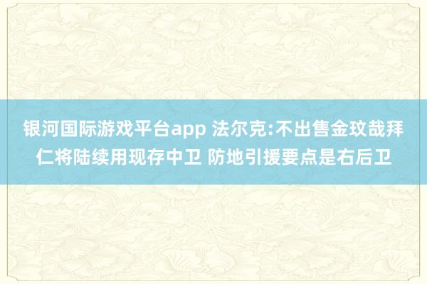 银河国际游戏平台app 法尔克:不出售金玟哉拜仁将陆续用现存中卫 防地引援要点是右后卫