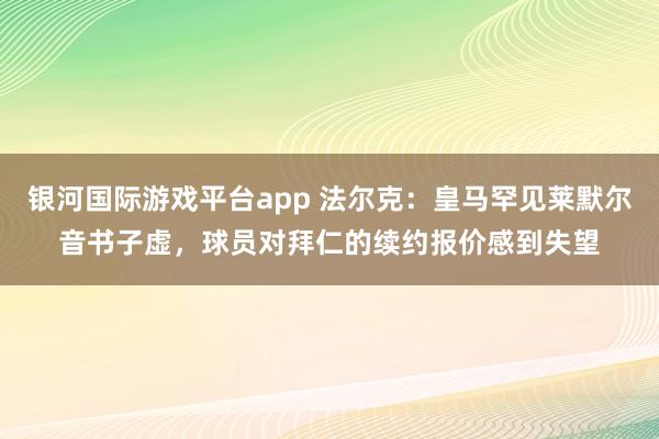 银河国际游戏平台app 法尔克：皇马罕见莱默尔音书子虚，球员对拜仁的续约报价感到失望
