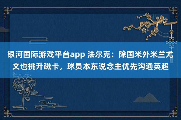 银河国际游戏平台app 法尔克：除国米外米兰尤文也挑升磁卡，球员本东说念主优先沟通英超