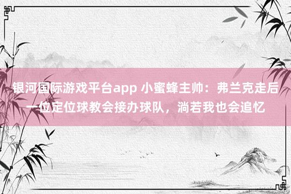银河国际游戏平台app 小蜜蜂主帅：弗兰克走后一位定位球教会接办球队，淌若我也会追忆
