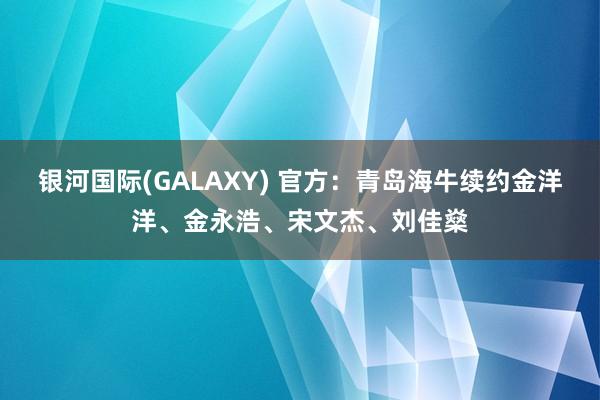 银河国际(GALAXY) 官方：青岛海牛续约金洋洋、金永浩、宋文杰、刘佳燊