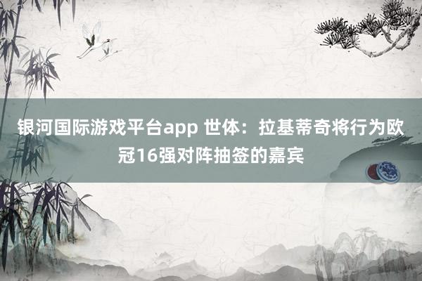 银河国际游戏平台app 世体：拉基蒂奇将行为欧冠16强对阵抽签的嘉宾