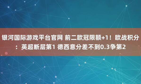 银河国际游戏平台官网 前二欧冠限额+1！欧战积分：英超断层第1 德西意分差不到0.3争第2