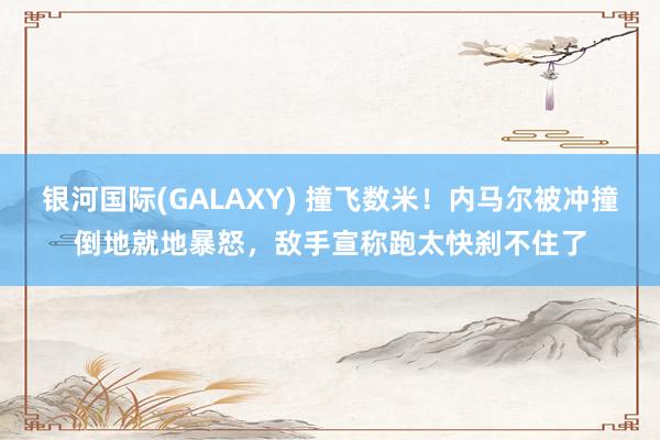 银河国际(GALAXY) 撞飞数米！内马尔被冲撞倒地就地暴怒，敌手宣称跑太快刹不住了