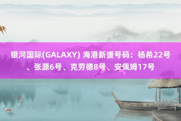 银河国际(GALAXY) 海港新援号码：杨希22号、张源6号、克劳德8号、安佩姆17号