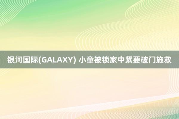 银河国际(GALAXY) 小童被锁家中紧要破门施救