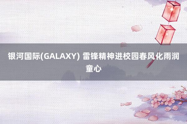 银河国际(GALAXY) 雷锋精神进校园春风化雨润童心