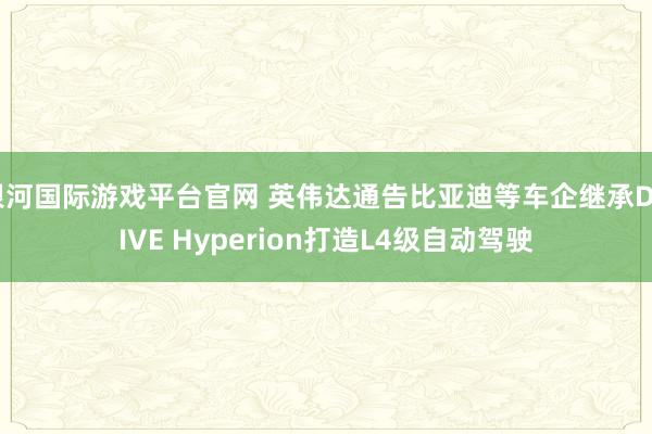 银河国际游戏平台官网 英伟达通告比亚迪等车企继承DRIVE Hyperion打造L4级自动驾驶