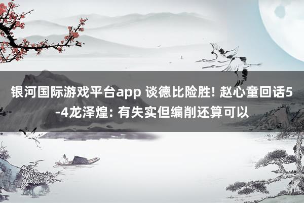 银河国际游戏平台app 谈德比险胜! 赵心童回话5-4龙泽煌: 有失实但编削还算可以