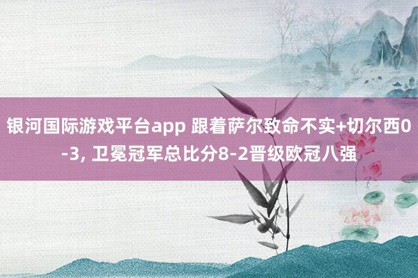 银河国际游戏平台app 跟着萨尔致命不实+切尔西0-3， 卫冕冠军总比分8-2晋级欧冠八强