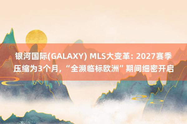 银河国际(GALAXY) MLS大变革: 2027赛季压缩为3个月， “全濒临标欧洲”期间细密开启