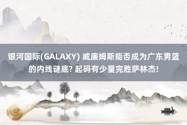银河国际(GALAXY) 威廉姆斯能否成为广东男篮的内线谜底? 起码有少量完胜萨林杰!