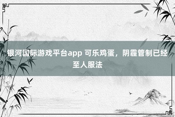 银河国际游戏平台app 可乐鸡蛋，阴霾管制已经至人服法
