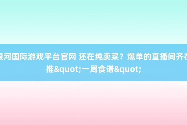 银河国际游戏平台官网 还在纯卖菜？爆单的直播间齐在推"一周食谱"