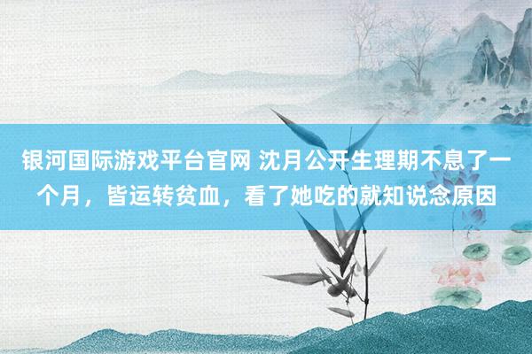 银河国际游戏平台官网 沈月公开生理期不息了一个月，皆运转贫血，看了她吃的就知说念原因