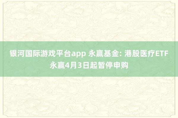 银河国际游戏平台app 永赢基金: 港股医疗ETF永赢4月3日起暂停申购