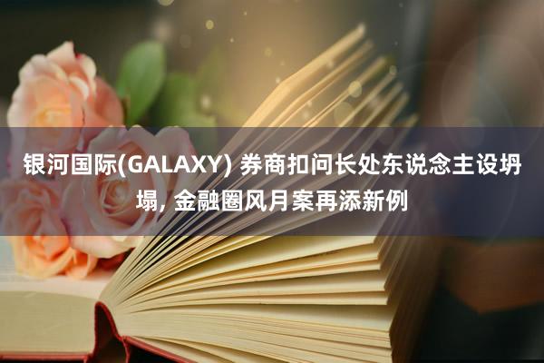 银河国际(GALAXY) 券商扣问长处东说念主设坍塌， 金融圈风月案再添新例
