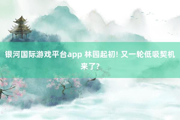 银河国际游戏平台app 林园起初! 又一轮低吸契机来了?
