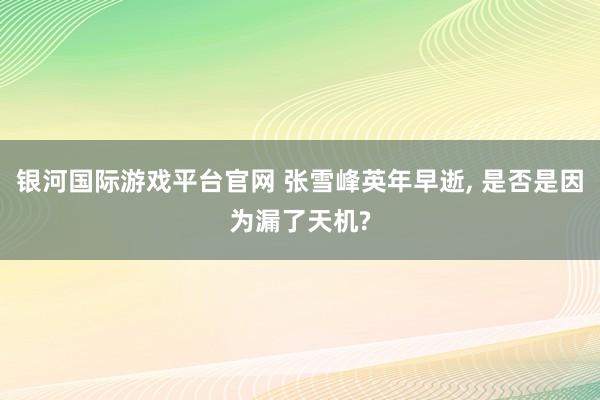 银河国际游戏平台官网 张雪峰英年早逝， 是否是因为漏了天机?