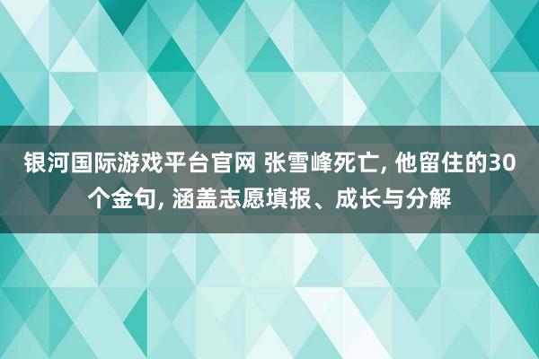 银河国际游戏平台官网 张雪峰死亡， 他留住的30个金句， 涵盖志愿填报、成长与分解