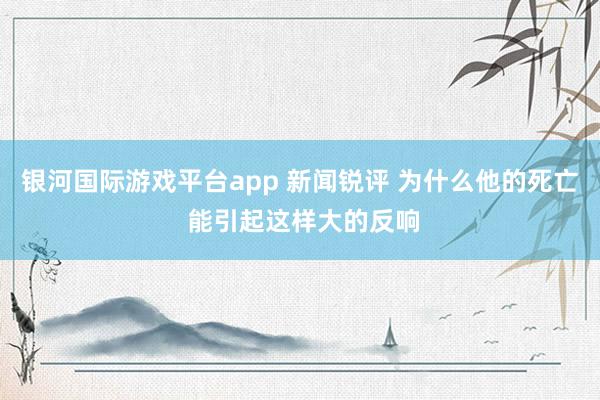 银河国际游戏平台app 新闻锐评 为什么他的死亡 能引起这样大的反响