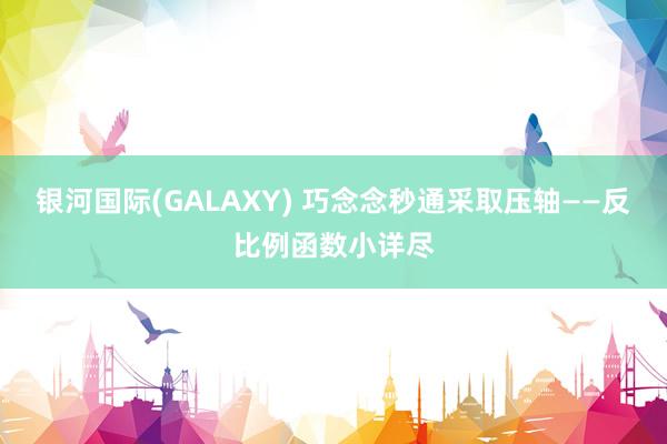 银河国际(GALAXY) 巧念念秒通采取压轴——反比例函数小详尽