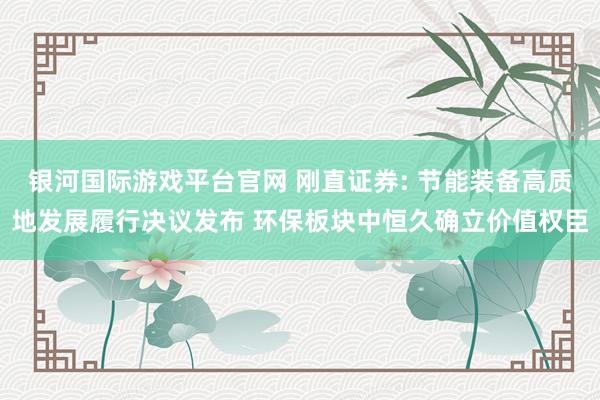 银河国际游戏平台官网 刚直证券: 节能装备高质地发展履行决议发布 环保板块中恒久确立价值权臣