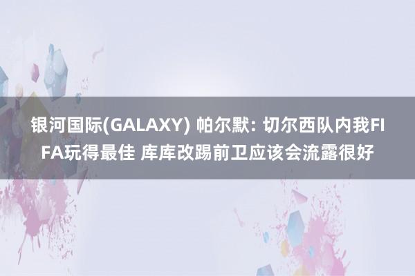 银河国际(GALAXY) 帕尔默: 切尔西队内我FIFA玩得最佳 库库改踢前卫应该会流露很好