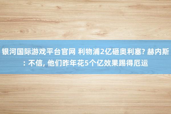 银河国际游戏平台官网 利物浦2亿砸奥利塞? 赫内斯: 不信， 他们昨年花5个亿效果踢得厄运