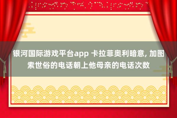 银河国际游戏平台app 卡拉菲奥利暗意， 加图索世俗的电话朝上他母亲的电话次数