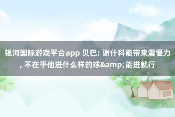 银河国际游戏平台app 贝巴: 谢什科能带来震慑力， 不在乎他进什么样的球&能进就行
