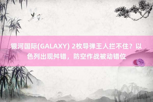 银河国际(GALAXY) 2枚导弹王人拦不住？以色列出现舛错，防空作战被动错位