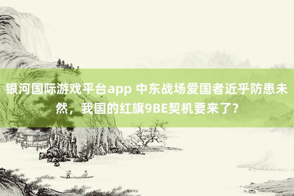 银河国际游戏平台app 中东战场爱国者近乎防患未然，我国的红旗9BE契机要来了？