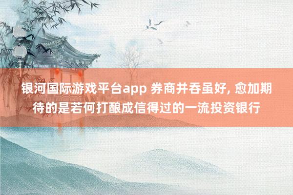 银河国际游戏平台app 券商并吞虽好， 愈加期待的是若何打酿成信得过的一流投资银行
