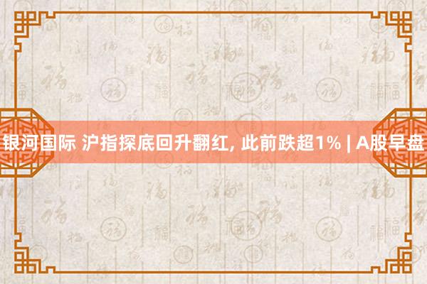 银河国际 沪指探底回升翻红， 此前跌超1% | A股早盘