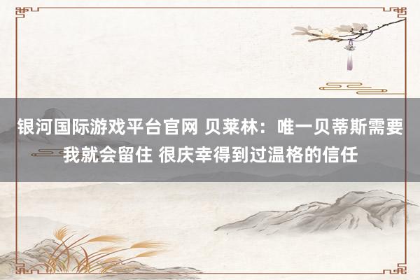 银河国际游戏平台官网 贝莱林：唯一贝蒂斯需要我就会留住 很庆幸得到过温格的信任