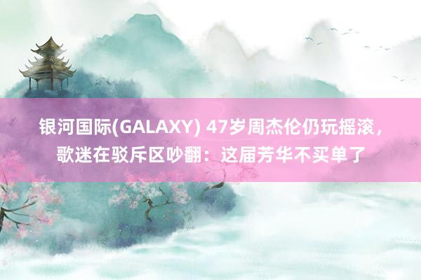 银河国际(GALAXY) 47岁周杰伦仍玩摇滚，歌迷在驳斥区吵翻：这届芳华不买单了