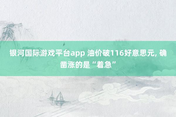 银河国际游戏平台app 油价破116好意思元， 确凿涨的是“着急”