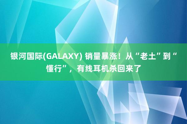 银河国际(GALAXY) 销量暴涨！从“老土”到“懂行”，有线耳机杀回来了